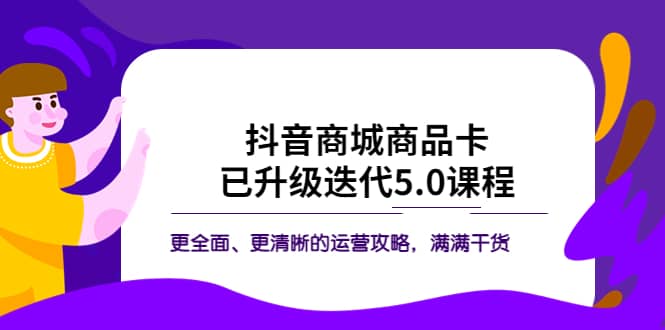 抖音商城商品卡·已升级迭代5.0课程：更全面、更清晰的运营攻略，满满干货泓锦前程-网创项目资源站-副业项目-创业项目-搞钱项目泓锦前程