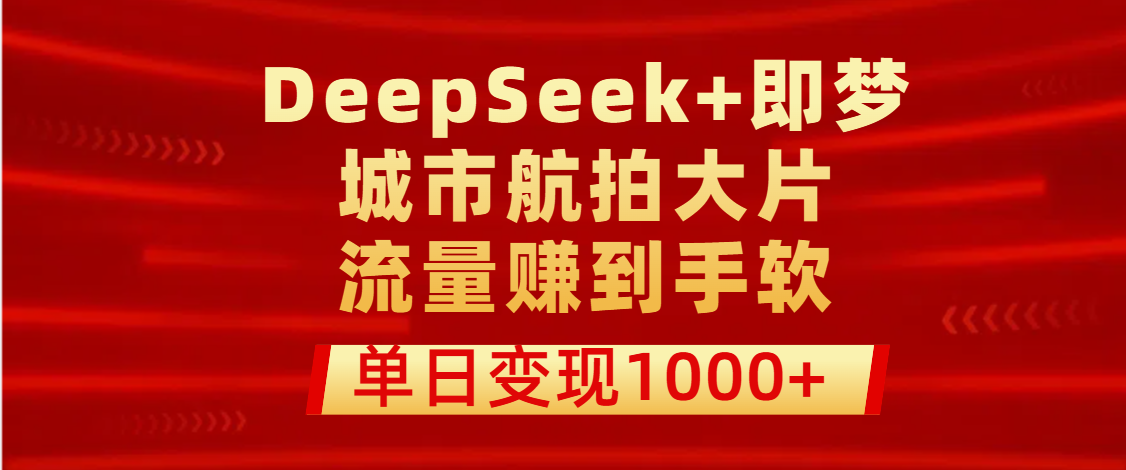 用DeepSeek+即梦做城市航拍大片，流量赚到手软，单日变现1000+泓锦前程-网创项目资源站-副业项目-创业项目-搞钱项目泓锦前程