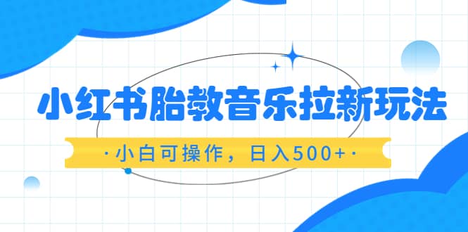小红书胎教音乐拉新玩法，小白可操作，日入500+（资料已打包）泓锦前程-网创项目资源站-副业项目-创业项目-搞钱项目泓锦前程