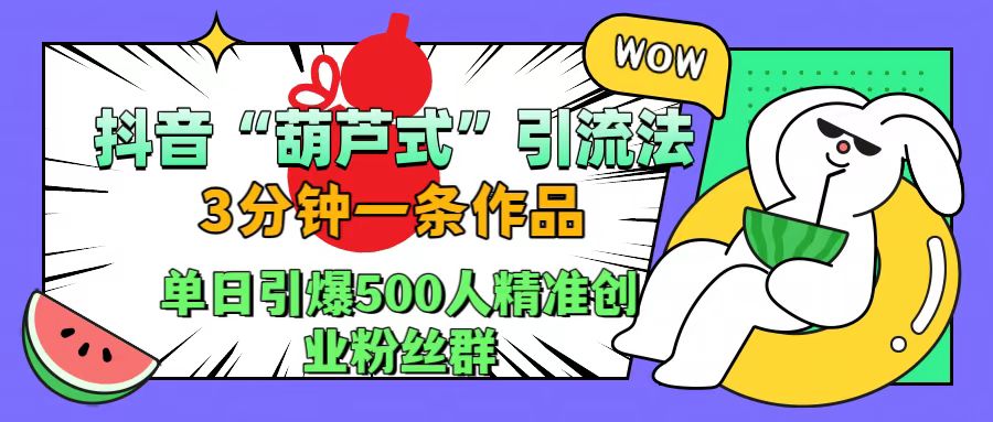抖音“葫芦式”引流法，三分钟一条作品，单日引爆抖音500人精准创业粉丝群泓锦前程-网创项目资源站-副业项目-创业项目-搞钱项目泓锦前程