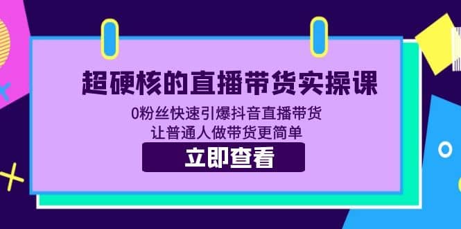 超硬核的直播带货实操课 0粉丝快速引爆抖音直播带货 让普通人做带货更简单泓锦前程-网创项目资源站-副业项目-创业项目-搞钱项目泓锦前程