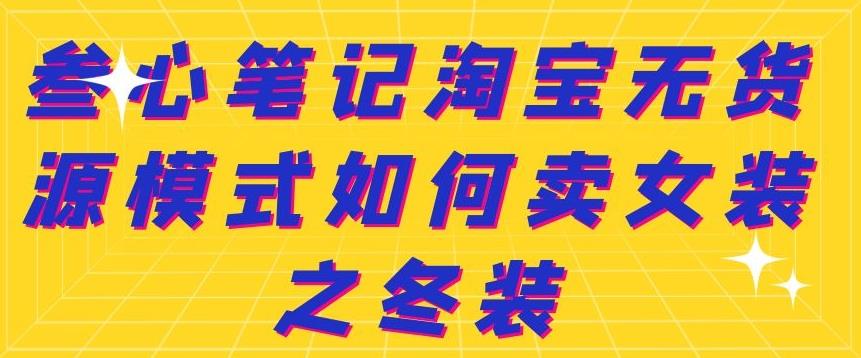 叁心笔记淘宝无货源模式如何卖女装之冬装泓锦前程-网创项目资源站-副业项目-创业项目-搞钱项目泓锦前程