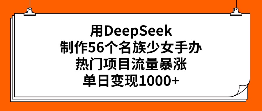 用DeepSeek制作56个名族少女手办，热门项目流量暴涨，单日变现1000+泓锦前程-网创项目资源站-副业项目-创业项目-搞钱项目泓锦前程