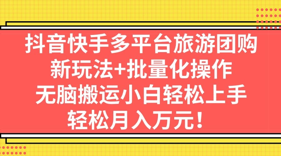 抖音快手多平台旅游团购，新玩法+批量化操作泓锦前程-网创项目资源站-副业项目-创业项目-搞钱项目泓锦前程