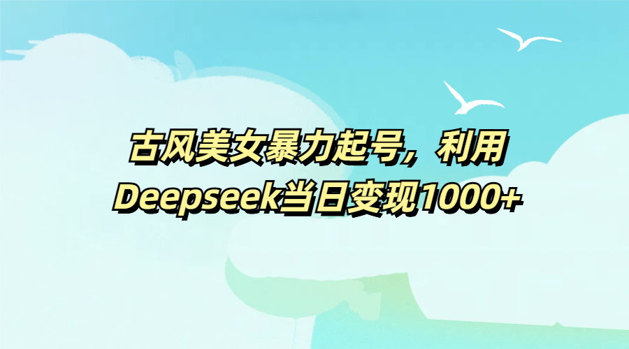 古风美女暴力起号，利用Deepseek当日变现1000+泓锦前程-网创项目资源站-副业项目-创业项目-搞钱项目泓锦前程