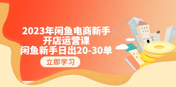 2023年闲鱼电商新手开店运营课：闲鱼新手日出20-30单（18节-实战干货）泓锦前程-网创项目资源站-副业项目-创业项目-搞钱项目泓锦前程