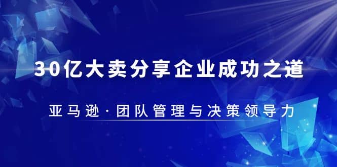 30·亿大卖·分享企业·成功之道-亚马逊·团队管理与决策领导力泓锦前程-网创项目资源站-副业项目-创业项目-搞钱项目泓锦前程