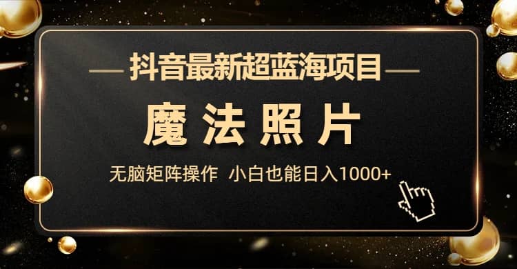 抖音最新超蓝海项目，魔法照片，无脑矩阵操作，小白也能日入1000+泓锦前程-网创项目资源站-副业项目-创业项目-搞钱项目泓锦前程