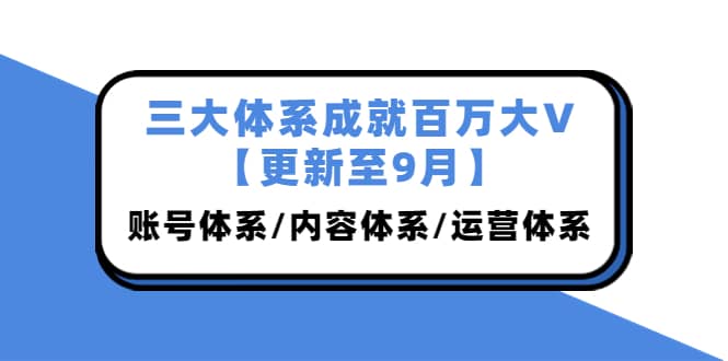 三大体系成就百万大V【更新至9月】，账号体系/内容体系/运营体系 (26节课)泓锦前程-网创项目资源站-副业项目-创业项目-搞钱项目泓锦前程