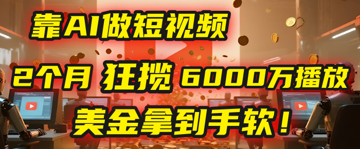 4000小时播放才能赚钱？别傻了！他靠AI做短视频，2个月狂揽6000万播放，美金拿到手软！泓锦前程-网创项目资源站-副业项目-创业项目-搞钱项目泓锦前程