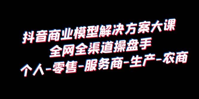 抖音商业 模型解决方案大课 全网全渠道操盘手 个人-零售-服务商-生产-农商泓锦前程-网创项目资源站-副业项目-创业项目-搞钱项目泓锦前程