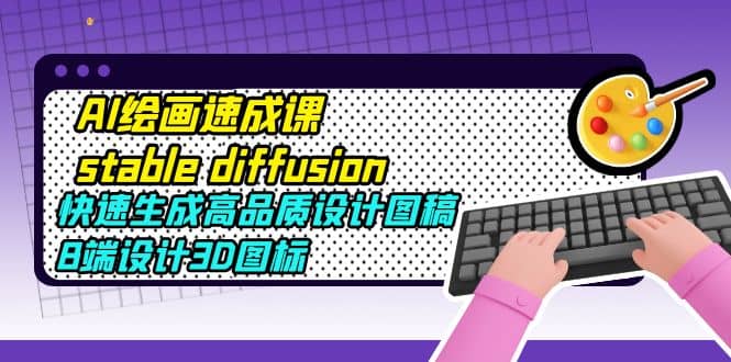 AI绘画速成课stable diffusion，快速生成高品质设计图稿、B端设计3D图标泓锦前程-网创项目资源站-副业项目-创业项目-搞钱项目泓锦前程