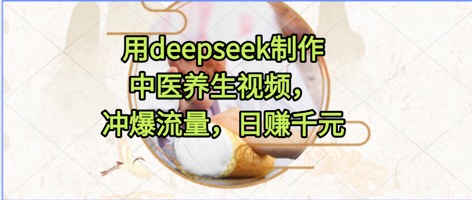 用deepseek制作中医养生视频，冲爆流量，日赚千元泓锦前程-网创项目资源站-副业项目-创业项目-搞钱项目泓锦前程