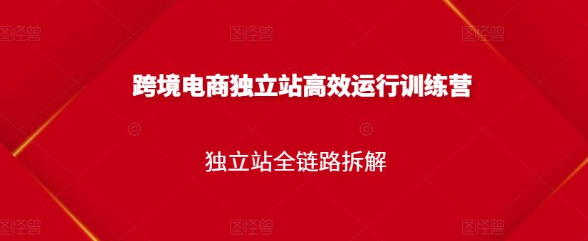 跨境电商独立站高效运行训练营，独立站全链路拆解泓锦前程-网创项目资源站-副业项目-创业项目-搞钱项目泓锦前程