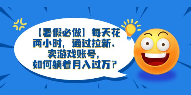 【暑假必做】每天花两小时，通过拉新、卖游戏账号，如何躺着月入过万？泓锦前程-网创项目资源站-副业项目-创业项目-搞钱项目泓锦前程