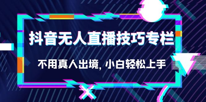 抖音无人直播技巧专栏，不用真人出境，小白轻松上手（27节）泓锦前程-网创项目资源站-副业项目-创业项目-搞钱项目泓锦前程