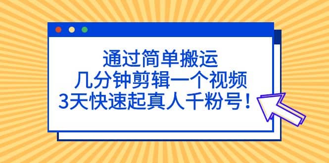通过简单搬运，几分钟剪辑一个视频，3天快速起真人千粉号泓锦前程-网创项目资源站-副业项目-创业项目-搞钱项目泓锦前程