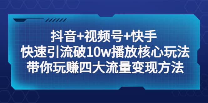 抖音+视频号+快手 快速引流破10w播放核心玩法：带你玩赚四大流量变现方法泓锦前程-网创项目资源站-副业项目-创业项目-搞钱项目泓锦前程