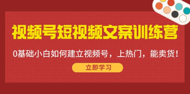 视频号短视频文案训练营：0基础小白如何建立视频号，上热门，能卖货！泓锦前程-网创项目资源站-副业项目-创业项目-搞钱项目泓锦前程