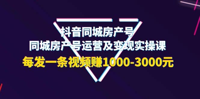 抖音同城房产号，同城房产号运营及变现实操课，每发一条视频赚1000-3000元泓锦前程-网创项目资源站-副业项目-创业项目-搞钱项目泓锦前程