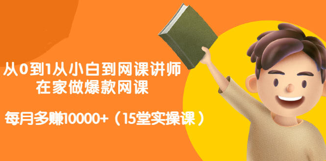 从0到1从小白到网课讲师：在家做爆款网课，每月多赚10000+（15堂实操课）泓锦前程-网创项目资源站-副业项目-创业项目-搞钱项目泓锦前程