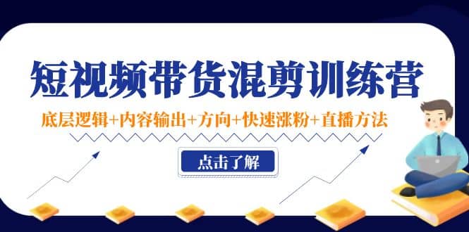 短视频带货混剪训练营：底层逻辑+内容输出+方向+快速涨粉+直播方法！泓锦前程-网创项目资源站-副业项目-创业项目-搞钱项目泓锦前程
