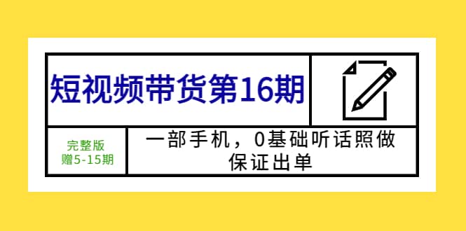 短视频带货第16期：一部手机，0基础听话照做，保证出单泓锦前程-网创项目资源站-副业项目-创业项目-搞钱项目泓锦前程