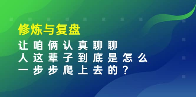 某收费文章：修炼与复盘 让咱俩认真聊聊 人这辈子到底怎么一步步爬上去的?泓锦前程-网创项目资源站-副业项目-创业项目-搞钱项目泓锦前程