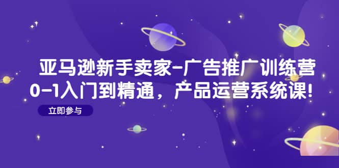 亚马逊新手卖家-广告推广训练营：0-1入门到精通，产品运营系统课泓锦前程-网创项目资源站-副业项目-创业项目-搞钱项目泓锦前程