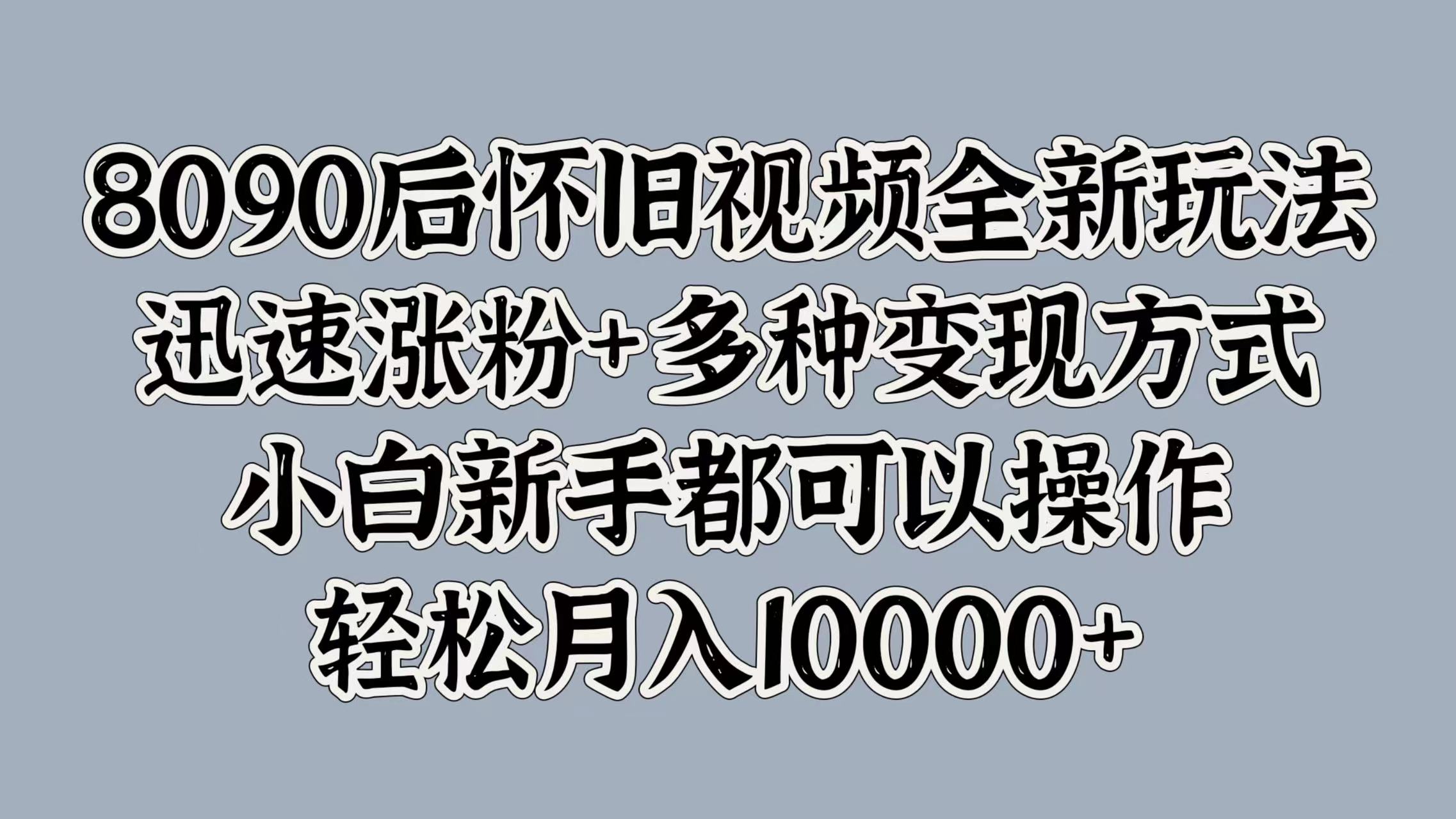 8090后怀旧视频全新玩法，迅速涨粉+多种变现方式，小白新手都可以操作，轻松月入10000+泓锦前程-网创项目资源站-副业项目-创业项目-搞钱项目泓锦前程