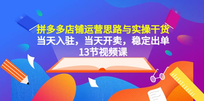 拼多多店铺运营思路与实操干货，当天入驻，当天开卖，稳定出单（13节课）泓锦前程-网创项目资源站-副业项目-创业项目-搞钱项目泓锦前程