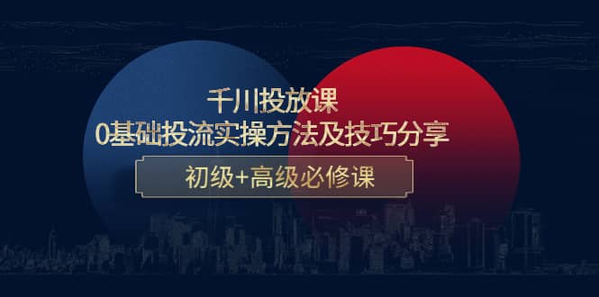 千川投放课：0基础投流实操方法及技巧分享，初级+高级必修课泓锦前程-网创项目资源站-副业项目-创业项目-搞钱项目泓锦前程