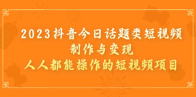 2023抖音今日话题类短视频制作与变现，人人都能操作的短视频项目泓锦前程-网创项目资源站-副业项目-创业项目-搞钱项目泓锦前程