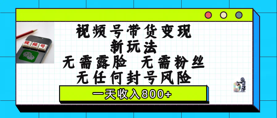 视频号带货变现新玩法，无需露脸，无需粉丝，无任何封号风险，一天收入800+泓锦前程-网创项目资源站-副业项目-创业项目-搞钱项目泓锦前程