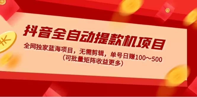抖音全自动提款机项目：独家蓝海 无需剪辑 单号日赚100～500 (可批量矩阵)泓锦前程-网创项目资源站-副业项目-创业项目-搞钱项目泓锦前程