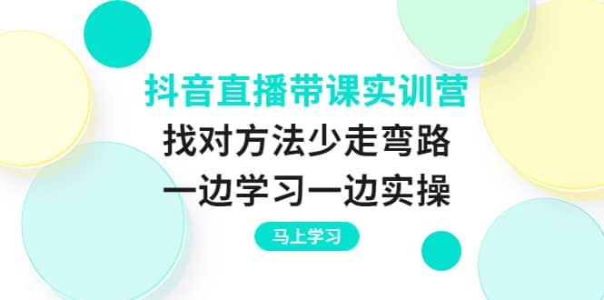 抖音直播带课实训营：找对方法少走弯路，一边学习一边实操泓锦前程-网创项目资源站-副业项目-创业项目-搞钱项目泓锦前程