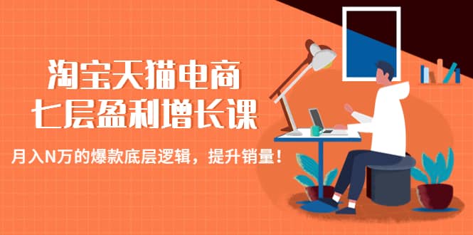 淘宝天猫电商七层盈利增长课：月入N万的爆款底层逻辑，提升销量泓锦前程-网创项目资源站-副业项目-创业项目-搞钱项目泓锦前程