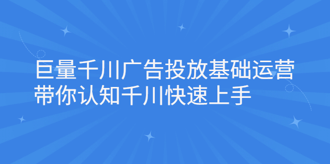 巨量千川广告投放基础运营，带你认知千川快速上手泓锦前程-网创项目资源站-副业项目-创业项目-搞钱项目泓锦前程