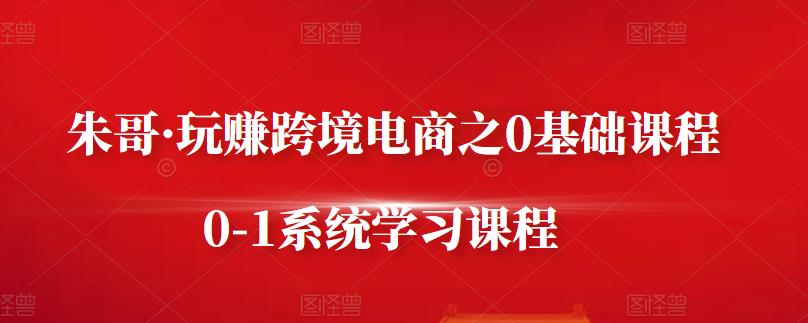 朱哥·玩赚跨境电商之0基础课程，0-1系统学习课程泓锦前程-网创项目资源站-副业项目-创业项目-搞钱项目泓锦前程