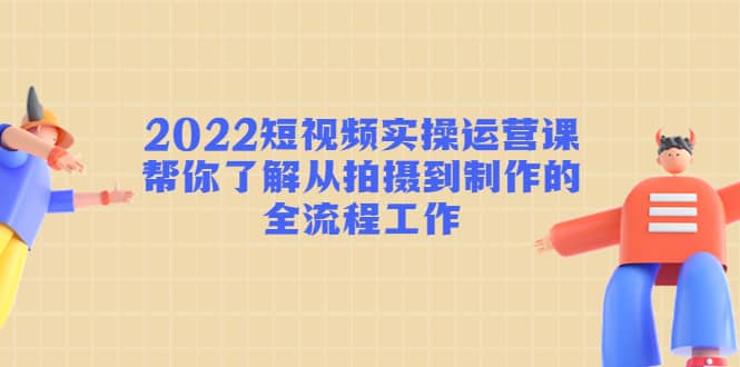 2022短视频实操运营课：帮你了解从拍摄到制作的全流程工作泓锦前程-网创项目资源站-副业项目-创业项目-搞钱项目泓锦前程