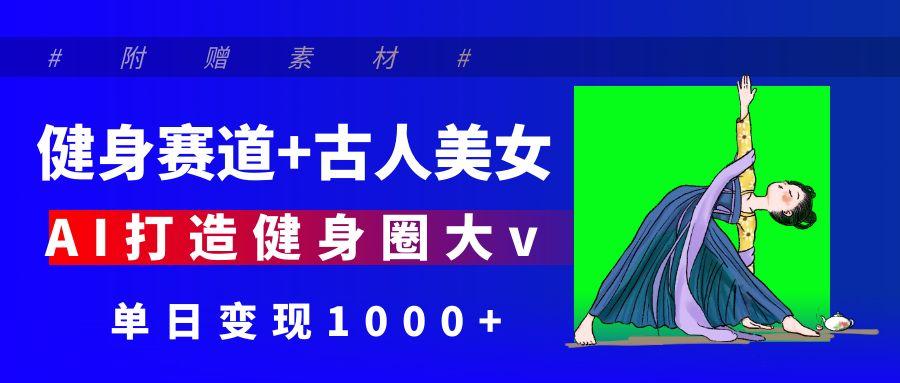 健身赛道+古人美女 AI打造健身圈大v 单日变现1000+泓锦前程-网创项目资源站-副业项目-创业项目-搞钱项目泓锦前程