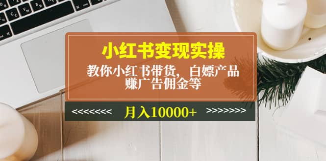 小红书变现实操：教你小红书带货，白嫖产品，赚广告佣金等泓锦前程-网创项目资源站-副业项目-创业项目-搞钱项目泓锦前程