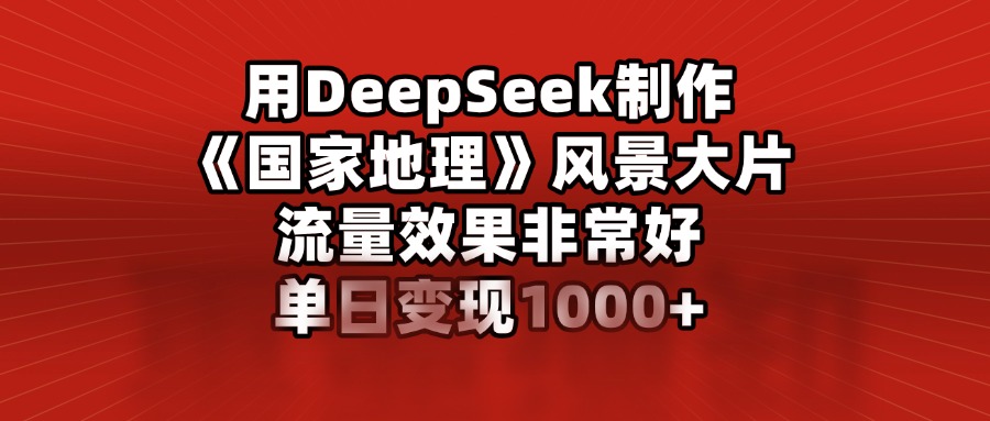 用DeepSeek制作《国家地理》风景大片，流量效果非常好，单日变现1000+泓锦前程-网创项目资源站-副业项目-创业项目-搞钱项目泓锦前程
