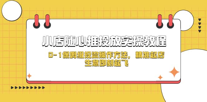 小店随心推投放实操教程，0-1保姆级投流操作方法，精准起店，生意即刻起飞泓锦前程-网创项目资源站-副业项目-创业项目-搞钱项目泓锦前程