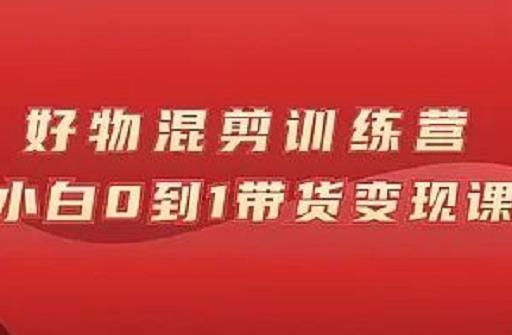 万三好物混剪训练营：小白0到1带货变现课泓锦前程-网创项目资源站-副业项目-创业项目-搞钱项目泓锦前程