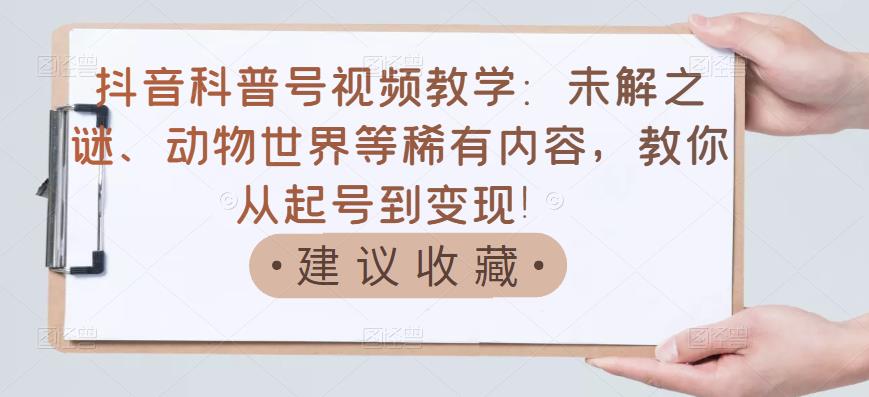 抖音科普号视频教学：未解之谜、动物世界等稀有内容，教你从起号到变现！泓锦前程-网创项目资源站-副业项目-创业项目-搞钱项目泓锦前程