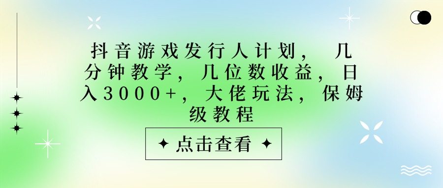 抖音游戏发行人计划，大佬玩法，保姆级教程， 几分钟教学，几位数收益，日入3000+泓锦前程-网创项目资源站-副业项目-创业项目-搞钱项目泓锦前程
