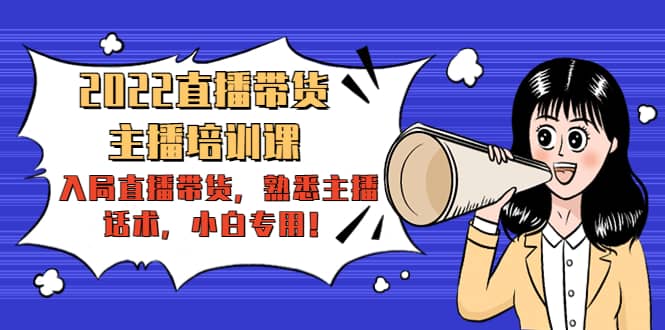 2022直播带货-主播培训课：入局直播带货，熟悉主播话术，小白专用泓锦前程-网创项目资源站-副业项目-创业项目-搞钱项目泓锦前程