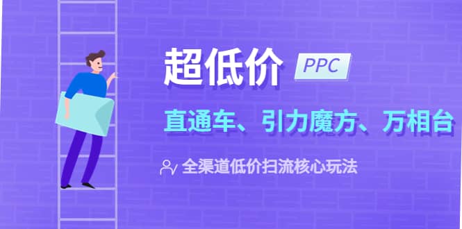 2023超低价·ppc—“直通车、引力魔方、万相台”全渠道·低价扫流核心玩法泓锦前程-网创项目资源站-副业项目-创业项目-搞钱项目泓锦前程