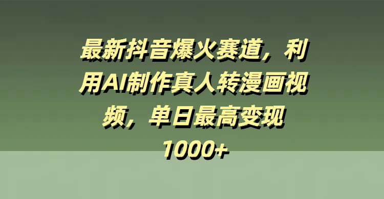 最新抖音爆火赛道，利用AI制作真人转漫画视频，单日最高变现1000+泓锦前程-网创项目资源站-副业项目-创业项目-搞钱项目泓锦前程
